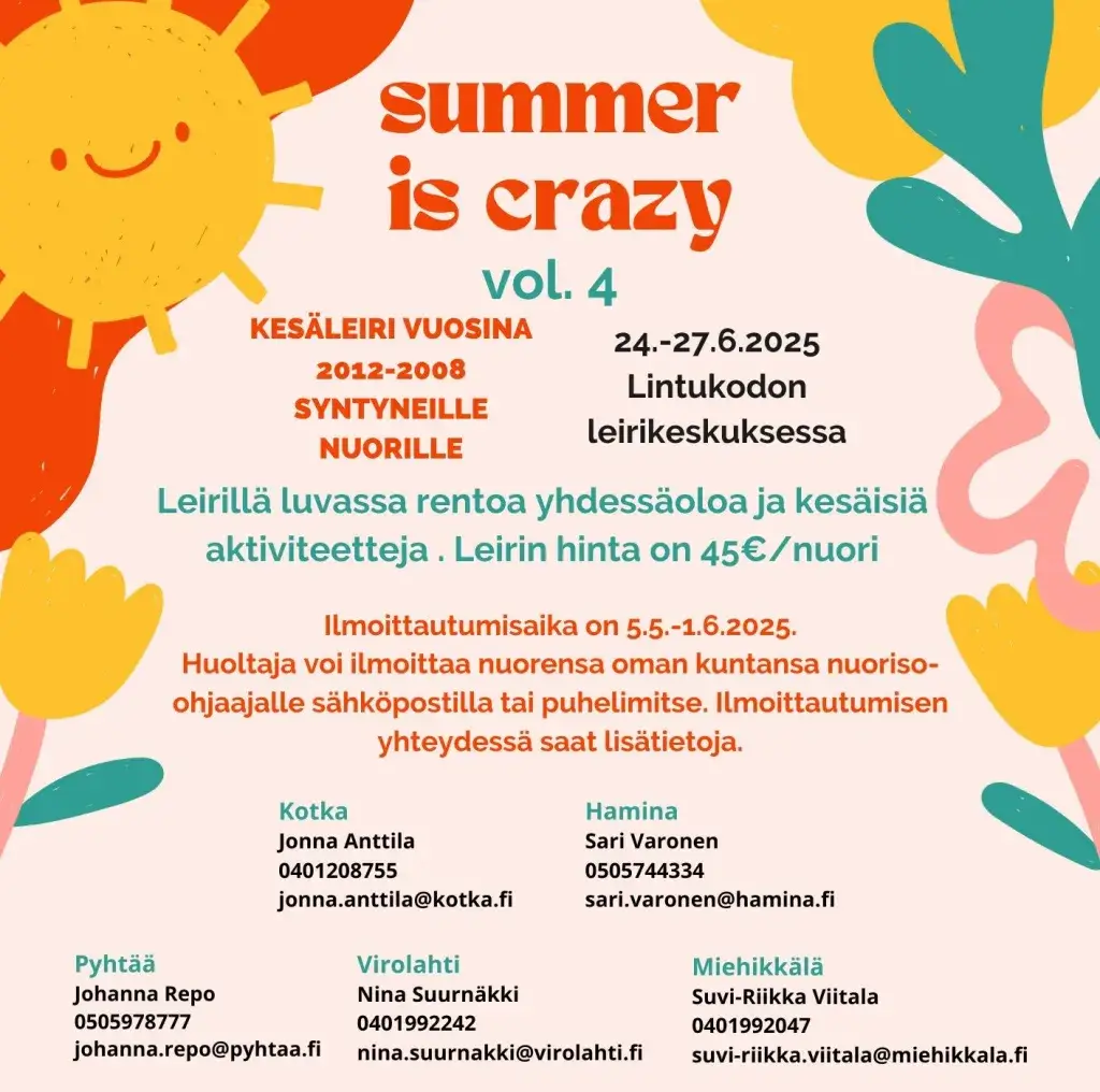 Summer is crazy vol. 4 Kesäleiri.
2012-2008 syntyneille nuorille 24.-27.6.2025 Lintukodon leirikeskuksessa. Luvassa rentoa yhdessäoloa sekä kesäisiä aktiviteetteja. Leirin hinta on 45€ / nuori. Ilmoittautuminen 5.5.-1.6.2025 Sari Varoselle 0505744334, sari.varonen@hamina.fi