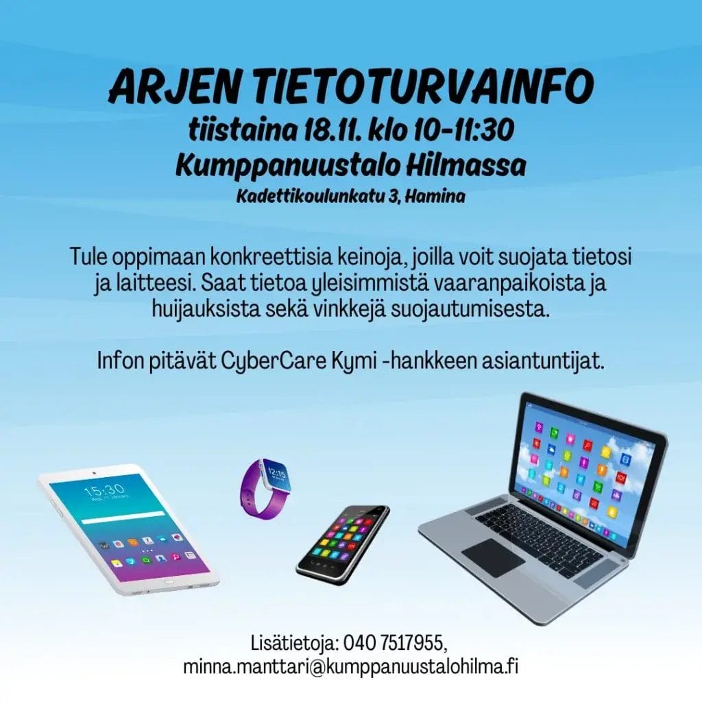 Arjen tietoturvainfo tiistaina 18.11. klo 10-11:30 kumppanuustalo Hilmassa kadettikoulukatu 3, Hamina. Tule oppimaan konkreettisia keinoja, joilla voit suojata tietosi ja laitteessi. Saat itetoa yleisimmistä vaaranpaikoista ja huijauksista sekä vinkkejä suojautumisesta. Infon pitävät CybercareKymi- hankkeen asiantuntijat.