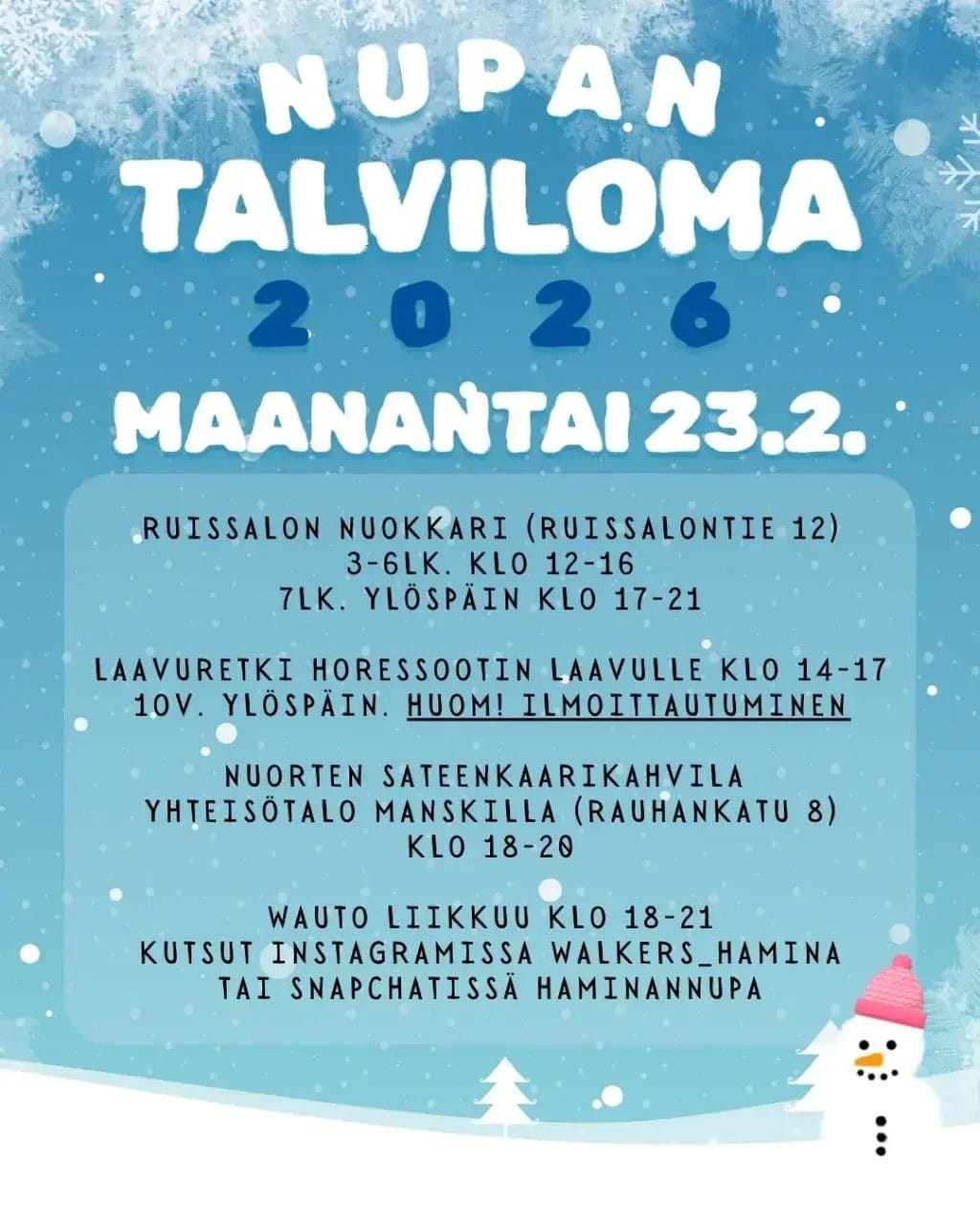 MAANANTAI 23.2.
Ruissalon nuokkari (Ruissalontie 12) 3-6lk. klo 12-16 7lk. ylöspäin klo 17-21
Laavuretki Horessootin laavulle klo 14-17 10v. ylöspäin. Huom! Ilmoittautuminen
Nuorten Sateenkaarikahvila Yhteisötalo Manskilla (Rauhankatu 8) klo 18-20
Wauto liikkuu klo 18-21. Kutsut Instagramissa walkers_hamina tai Snapchatissä haminannupa