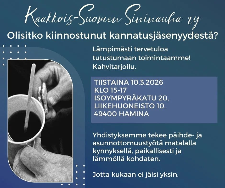 Kaakkois-Suomen Sininauha ry: Avoimet ovet. Kutsu tutustumaan yhdistyksen toimintaan: Aika: Tiistaina 10.3.2026 klo 15–17. Paikka: Isoympyräkatu 20, liikehuoneisto 10, Hamina. Sisältö: Kahvitarjoilu ja tietoa kannatusjäsenyydestä. Yhdistys tekee päihde- ja asunnottomuustyötä paikallisesti.
