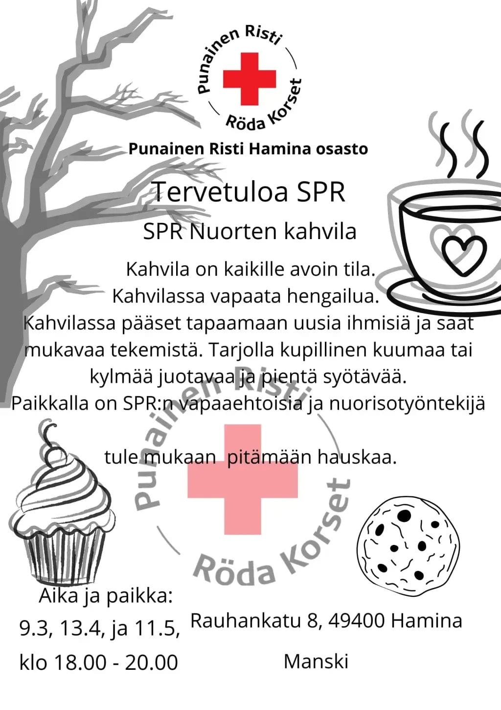 Punainen Risti Haminan osasto mainostaa:
Tervetuloa SPR Nuorten kahvila. Kahvila on kaikille avoin tila. Kahvilassa vapaata hengailua. Kahvilassa pääset tapaamaan uusia ihmisiä ja saat mukavaa tekemistä. Tarjolla kupillinen kuumaa tai kylmää juotavaa tai pientä syötävää. Paikalla SPR:n vapaaehtoisia ja nuorisotyöntekijä. Tule mukaan pitämään hauskaa. Aika ja paikka: 9.3. , 13.4. ja 11.5. klo 18.00-20.00. Yhteisötalo Manski, Rauhankatu 8, 49400 Hamina